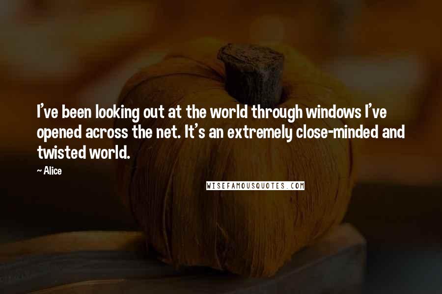 Alice Quotes: I've been looking out at the world through windows I've opened across the net. It's an extremely close-minded and twisted world.