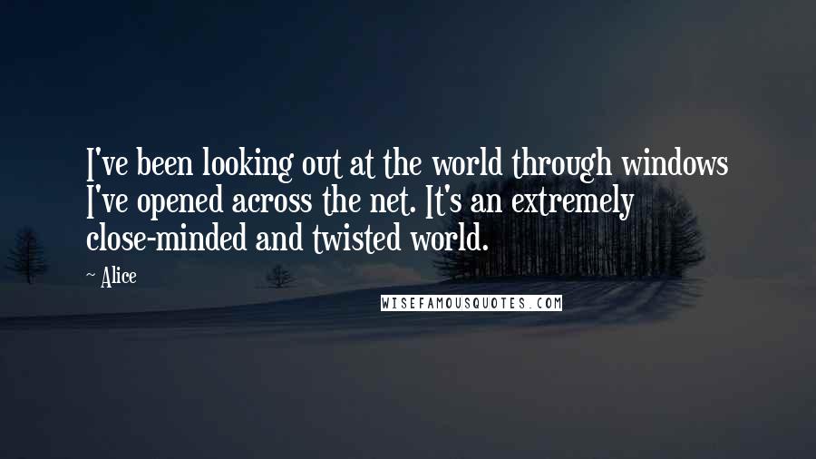 Alice Quotes: I've been looking out at the world through windows I've opened across the net. It's an extremely close-minded and twisted world.