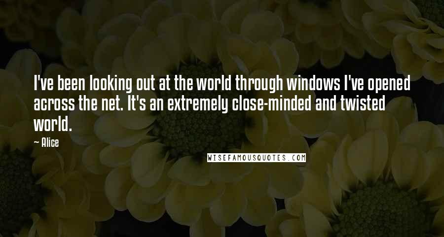 Alice Quotes: I've been looking out at the world through windows I've opened across the net. It's an extremely close-minded and twisted world.