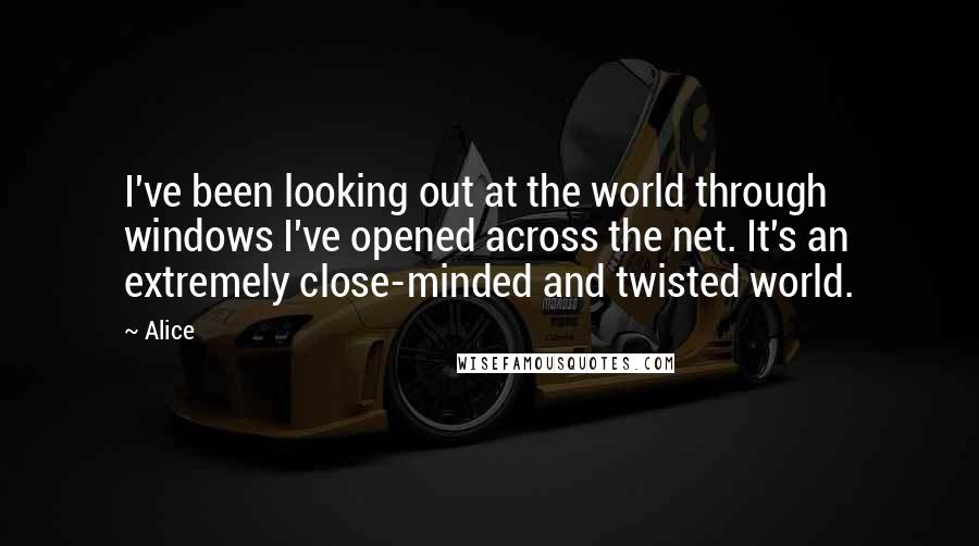 Alice Quotes: I've been looking out at the world through windows I've opened across the net. It's an extremely close-minded and twisted world.