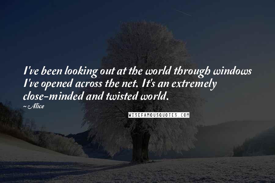 Alice Quotes: I've been looking out at the world through windows I've opened across the net. It's an extremely close-minded and twisted world.