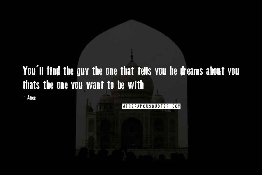 Alice Quotes: You'll find the guy the one that tells you he dreams about you thats the one you want to be with