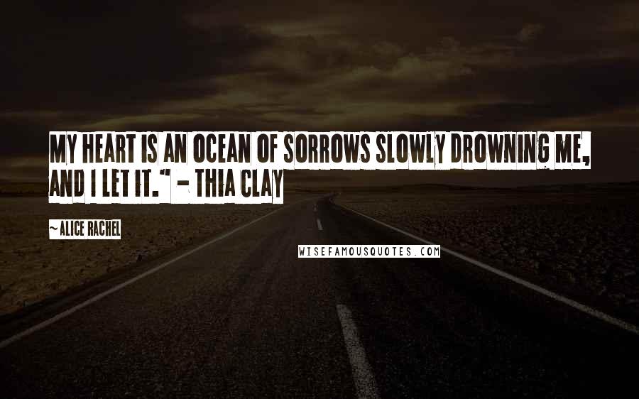 Alice Rachel Quotes: My heart is an ocean of sorrows slowly drowning me, and I let it." - Thia Clay