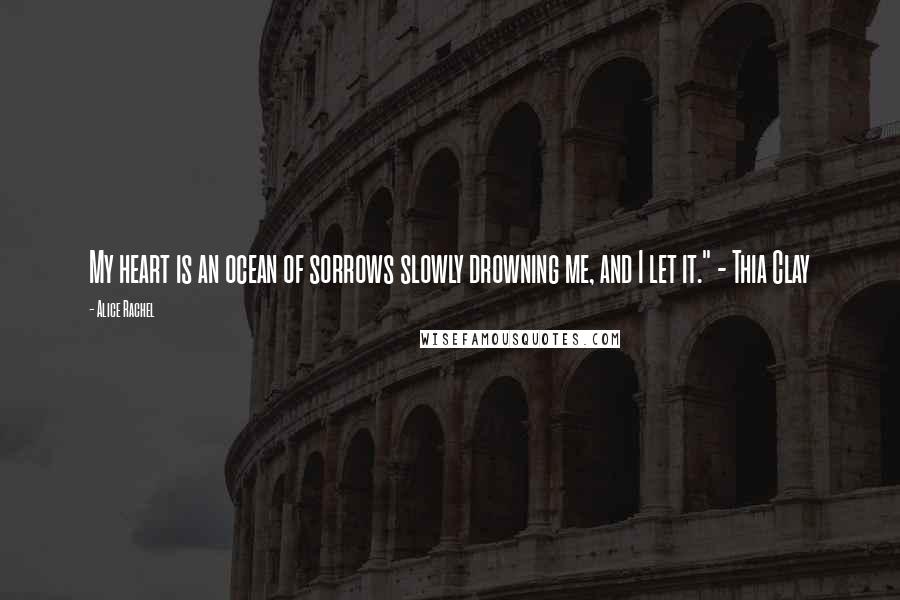 Alice Rachel Quotes: My heart is an ocean of sorrows slowly drowning me, and I let it." - Thia Clay