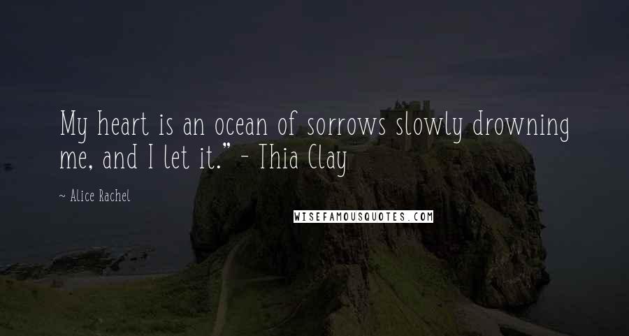 Alice Rachel Quotes: My heart is an ocean of sorrows slowly drowning me, and I let it." - Thia Clay