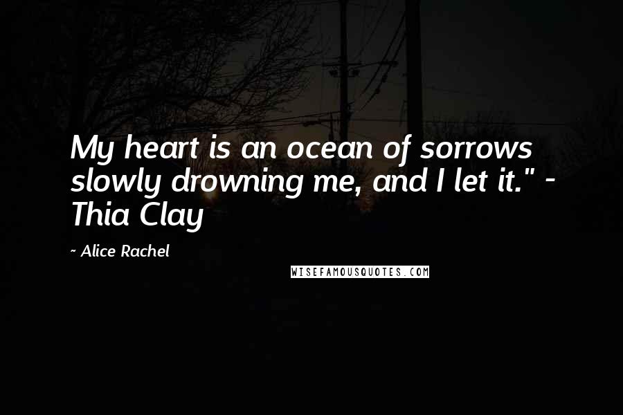 Alice Rachel Quotes: My heart is an ocean of sorrows slowly drowning me, and I let it." - Thia Clay