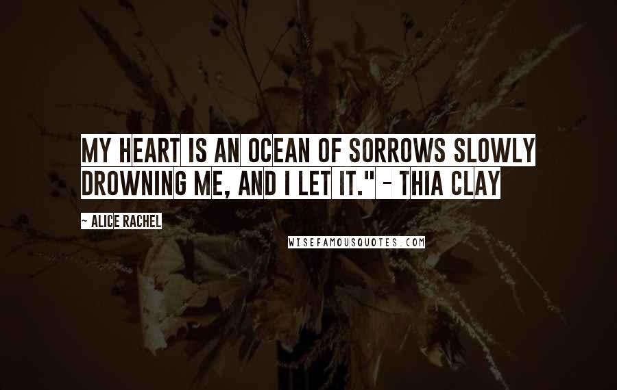 Alice Rachel Quotes: My heart is an ocean of sorrows slowly drowning me, and I let it." - Thia Clay