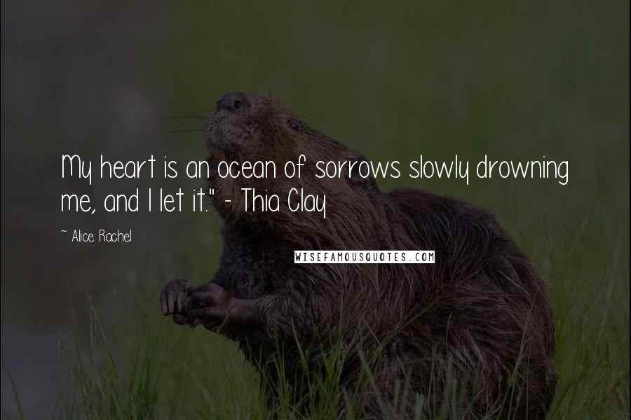 Alice Rachel Quotes: My heart is an ocean of sorrows slowly drowning me, and I let it." - Thia Clay