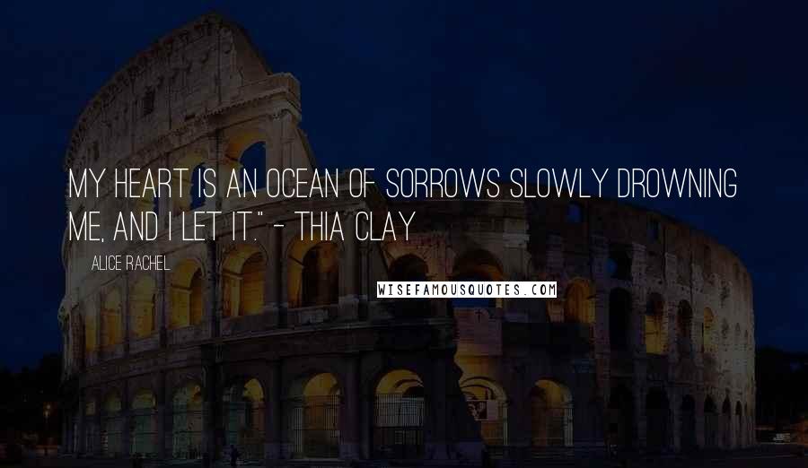 Alice Rachel Quotes: My heart is an ocean of sorrows slowly drowning me, and I let it." - Thia Clay