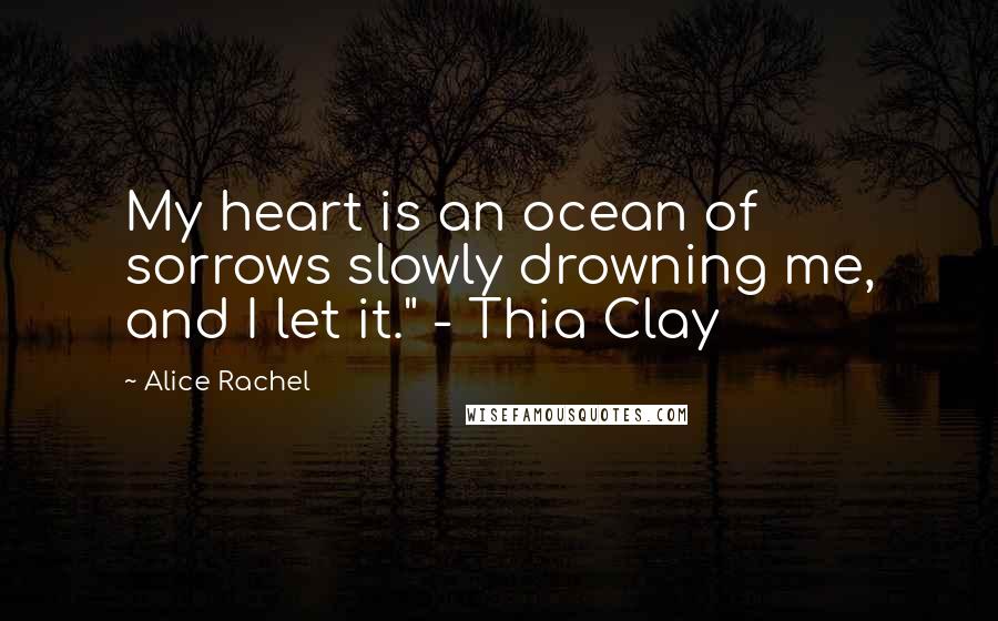 Alice Rachel Quotes: My heart is an ocean of sorrows slowly drowning me, and I let it." - Thia Clay