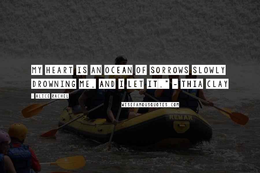 Alice Rachel Quotes: My heart is an ocean of sorrows slowly drowning me, and I let it." - Thia Clay