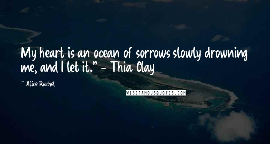 Alice Rachel Quotes: My heart is an ocean of sorrows slowly drowning me, and I let it." - Thia Clay