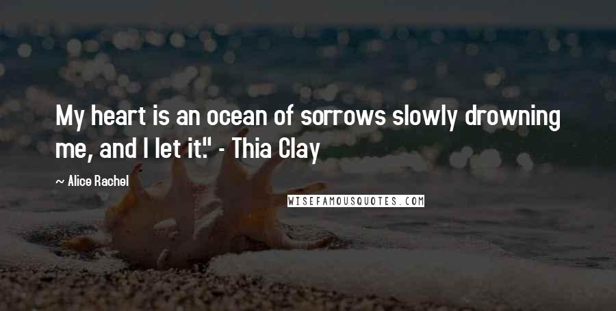 Alice Rachel Quotes: My heart is an ocean of sorrows slowly drowning me, and I let it." - Thia Clay