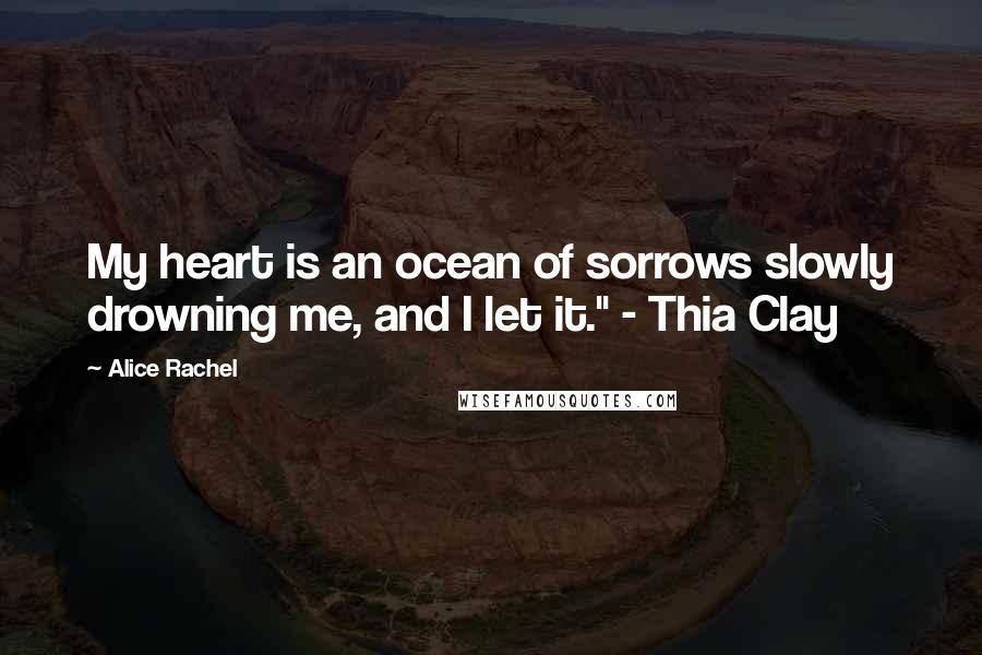 Alice Rachel Quotes: My heart is an ocean of sorrows slowly drowning me, and I let it." - Thia Clay