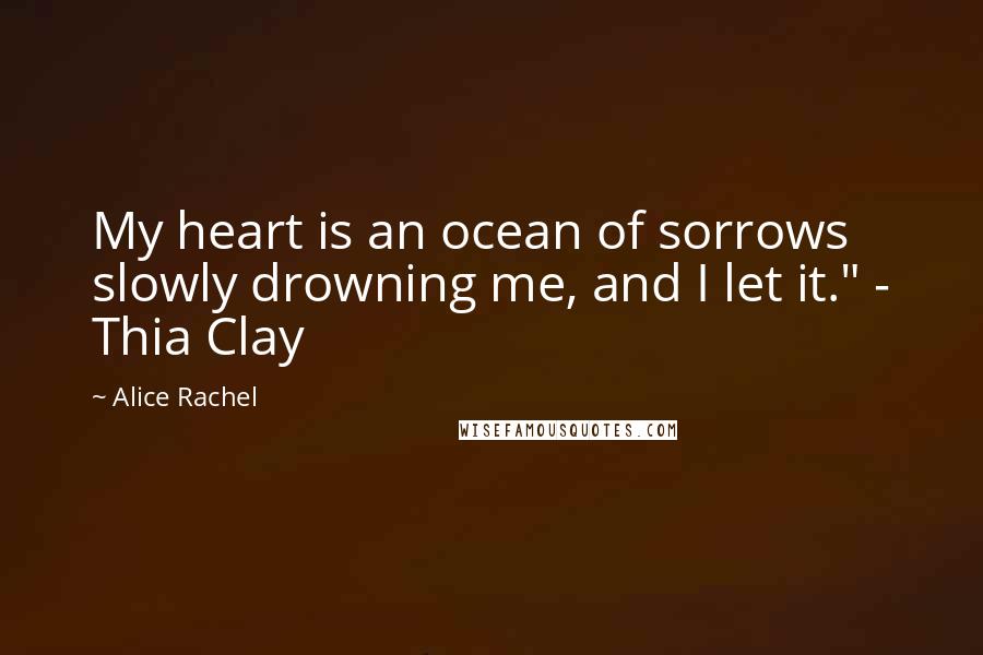 Alice Rachel Quotes: My heart is an ocean of sorrows slowly drowning me, and I let it." - Thia Clay