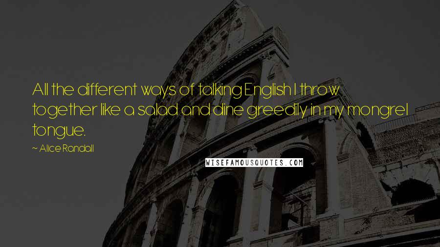 Alice Randall Quotes: All the different ways of talking English I throw together like a salad and dine greedily in my mongrel tongue.