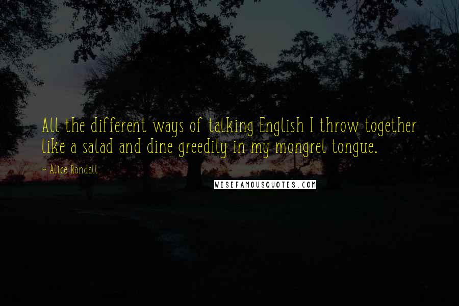 Alice Randall Quotes: All the different ways of talking English I throw together like a salad and dine greedily in my mongrel tongue.