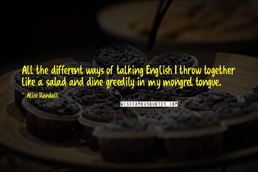 Alice Randall Quotes: All the different ways of talking English I throw together like a salad and dine greedily in my mongrel tongue.