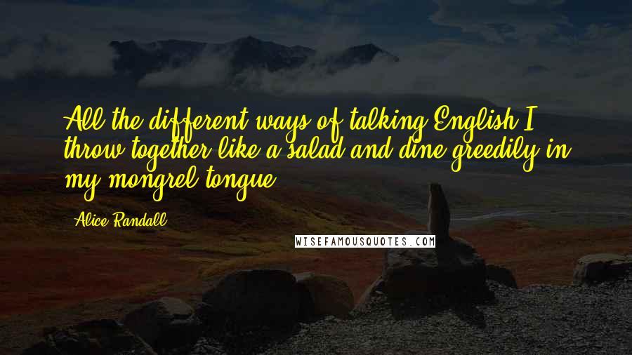 Alice Randall Quotes: All the different ways of talking English I throw together like a salad and dine greedily in my mongrel tongue.