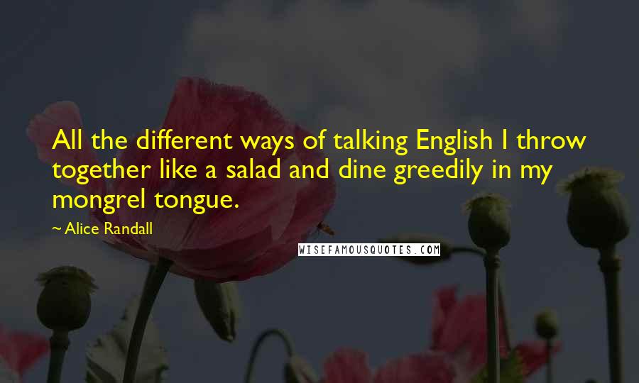 Alice Randall Quotes: All the different ways of talking English I throw together like a salad and dine greedily in my mongrel tongue.