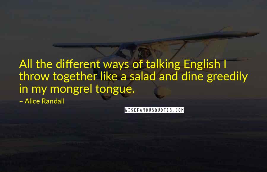 Alice Randall Quotes: All the different ways of talking English I throw together like a salad and dine greedily in my mongrel tongue.