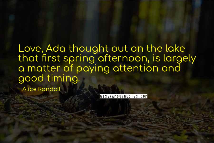 Alice Randall Quotes: Love, Ada thought out on the lake that first spring afternoon, is largely a matter of paying attention and good timing.