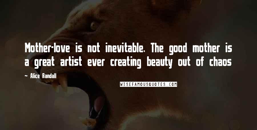 Alice Randall Quotes: Mother-love is not inevitable. The good mother is a great artist ever creating beauty out of chaos