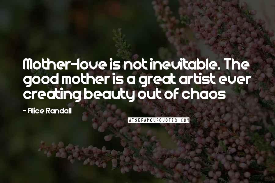 Alice Randall Quotes: Mother-love is not inevitable. The good mother is a great artist ever creating beauty out of chaos