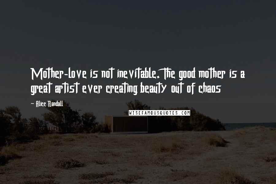 Alice Randall Quotes: Mother-love is not inevitable. The good mother is a great artist ever creating beauty out of chaos