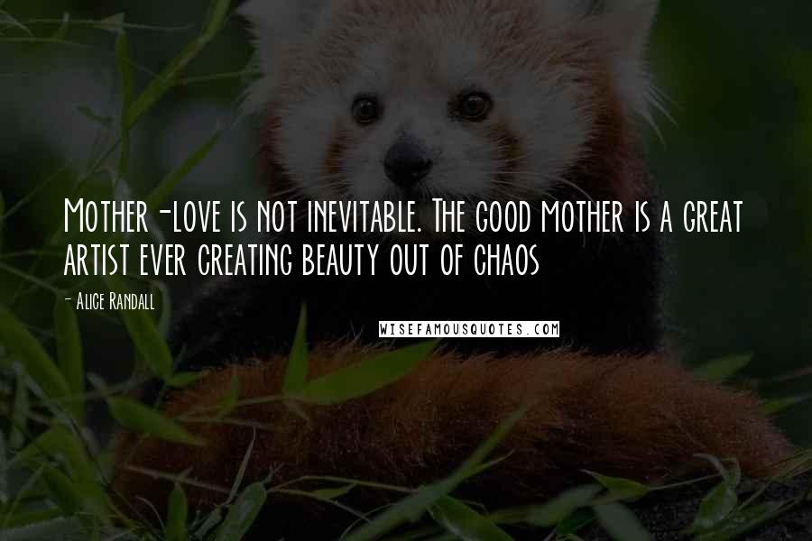 Alice Randall Quotes: Mother-love is not inevitable. The good mother is a great artist ever creating beauty out of chaos