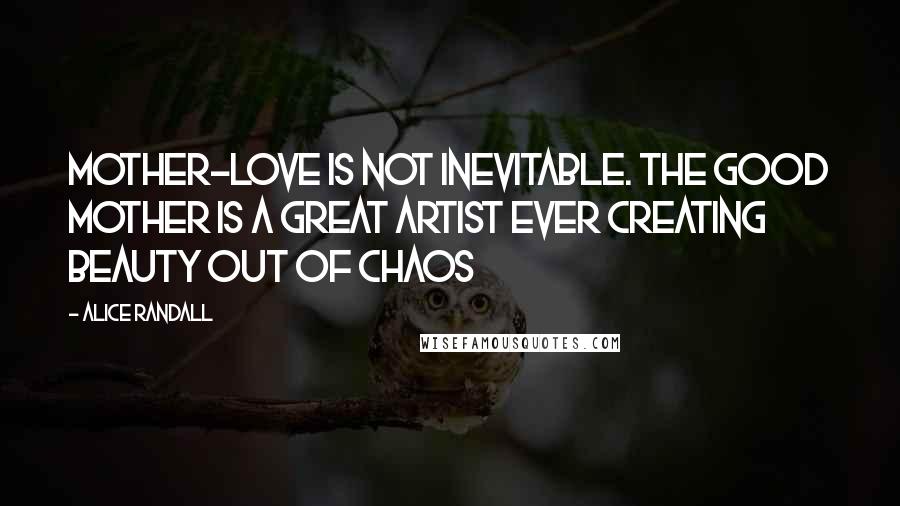 Alice Randall Quotes: Mother-love is not inevitable. The good mother is a great artist ever creating beauty out of chaos