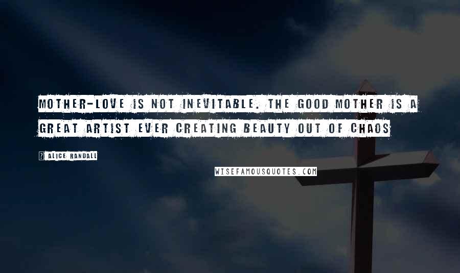 Alice Randall Quotes: Mother-love is not inevitable. The good mother is a great artist ever creating beauty out of chaos