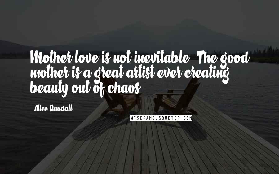 Alice Randall Quotes: Mother-love is not inevitable. The good mother is a great artist ever creating beauty out of chaos