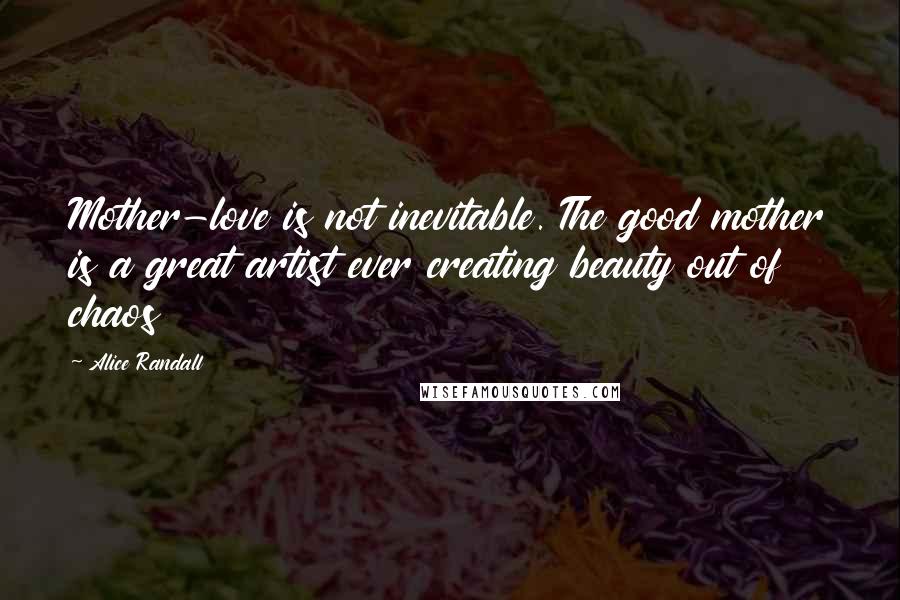 Alice Randall Quotes: Mother-love is not inevitable. The good mother is a great artist ever creating beauty out of chaos