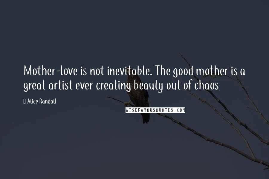 Alice Randall Quotes: Mother-love is not inevitable. The good mother is a great artist ever creating beauty out of chaos