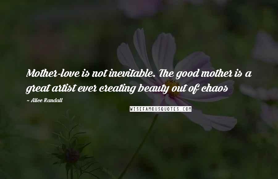 Alice Randall Quotes: Mother-love is not inevitable. The good mother is a great artist ever creating beauty out of chaos