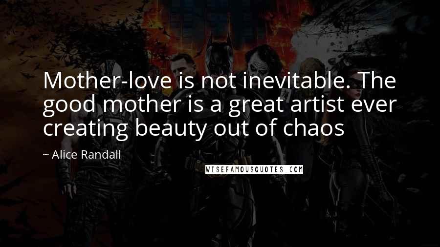 Alice Randall Quotes: Mother-love is not inevitable. The good mother is a great artist ever creating beauty out of chaos
