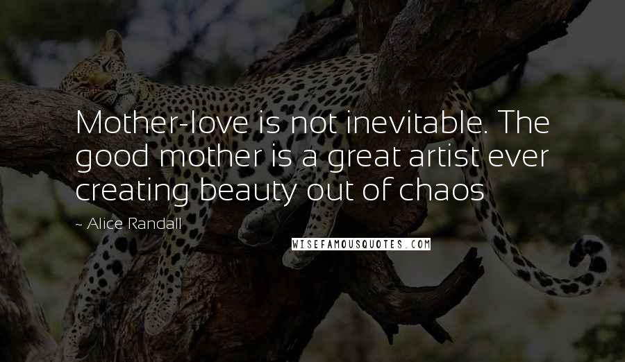 Alice Randall Quotes: Mother-love is not inevitable. The good mother is a great artist ever creating beauty out of chaos