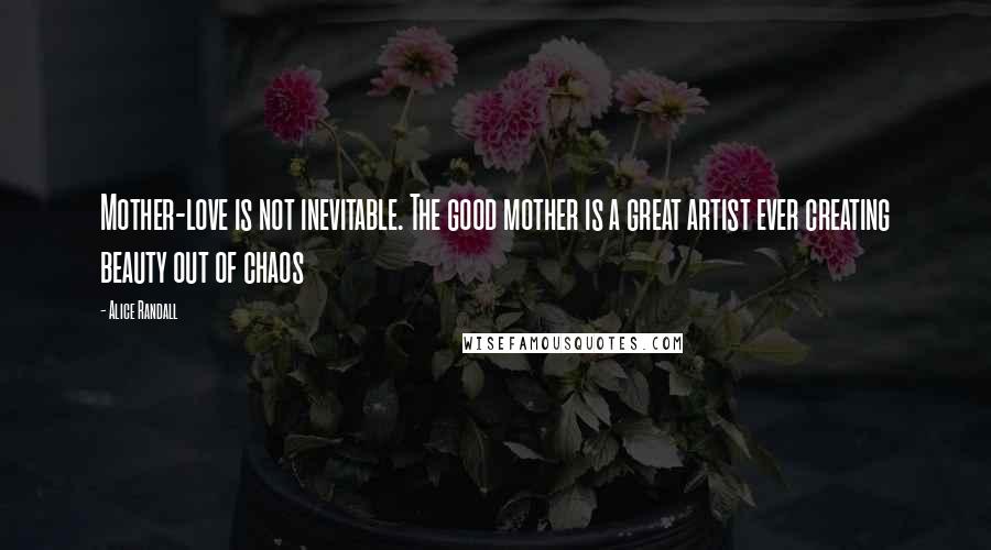 Alice Randall Quotes: Mother-love is not inevitable. The good mother is a great artist ever creating beauty out of chaos