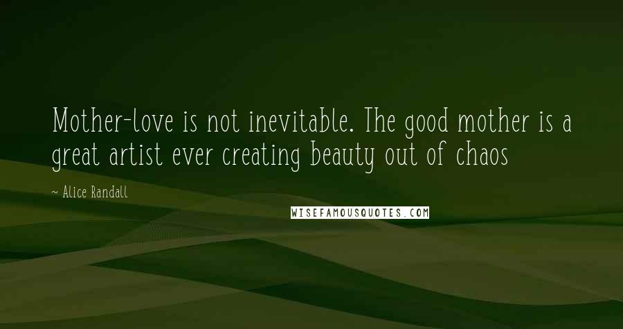Alice Randall Quotes: Mother-love is not inevitable. The good mother is a great artist ever creating beauty out of chaos