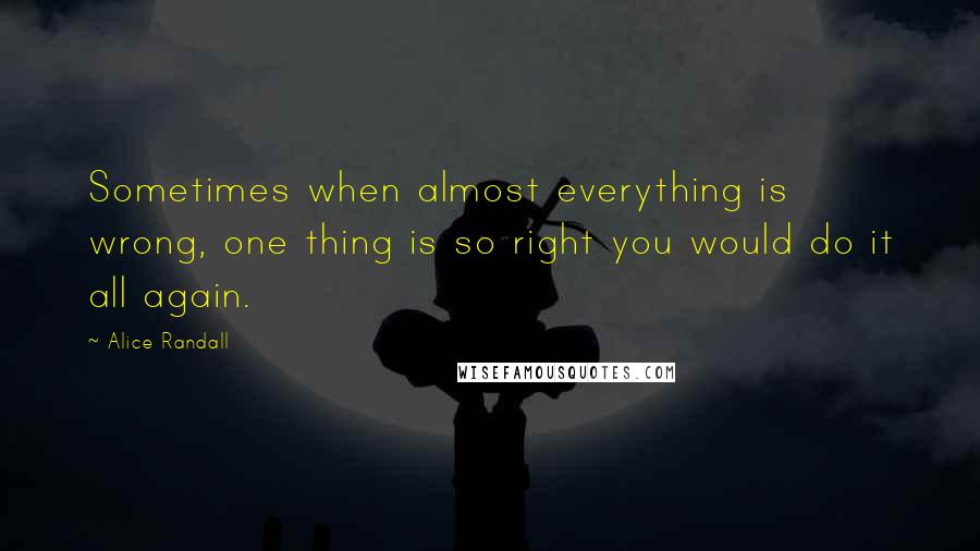 Alice Randall Quotes: Sometimes when almost everything is wrong, one thing is so right you would do it all again.