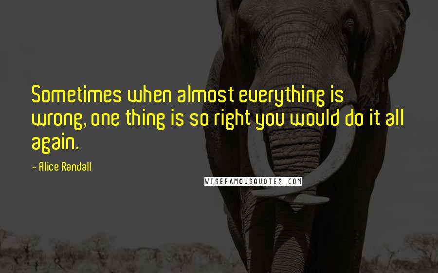 Alice Randall Quotes: Sometimes when almost everything is wrong, one thing is so right you would do it all again.