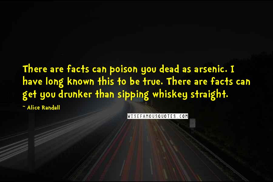 Alice Randall Quotes: There are facts can poison you dead as arsenic. I have long known this to be true. There are facts can get you drunker than sipping whiskey straight.