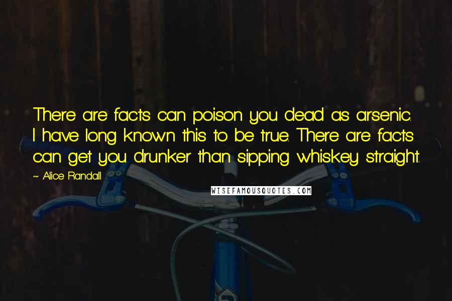 Alice Randall Quotes: There are facts can poison you dead as arsenic. I have long known this to be true. There are facts can get you drunker than sipping whiskey straight.