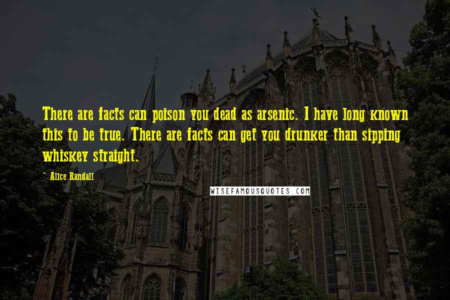 Alice Randall Quotes: There are facts can poison you dead as arsenic. I have long known this to be true. There are facts can get you drunker than sipping whiskey straight.