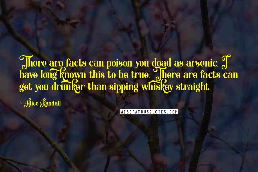 Alice Randall Quotes: There are facts can poison you dead as arsenic. I have long known this to be true. There are facts can get you drunker than sipping whiskey straight.