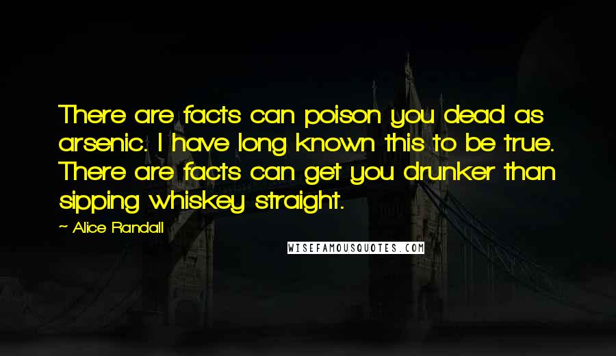 Alice Randall Quotes: There are facts can poison you dead as arsenic. I have long known this to be true. There are facts can get you drunker than sipping whiskey straight.