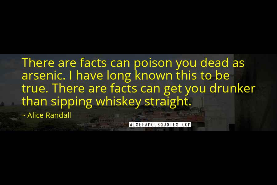 Alice Randall Quotes: There are facts can poison you dead as arsenic. I have long known this to be true. There are facts can get you drunker than sipping whiskey straight.