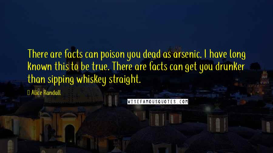 Alice Randall Quotes: There are facts can poison you dead as arsenic. I have long known this to be true. There are facts can get you drunker than sipping whiskey straight.