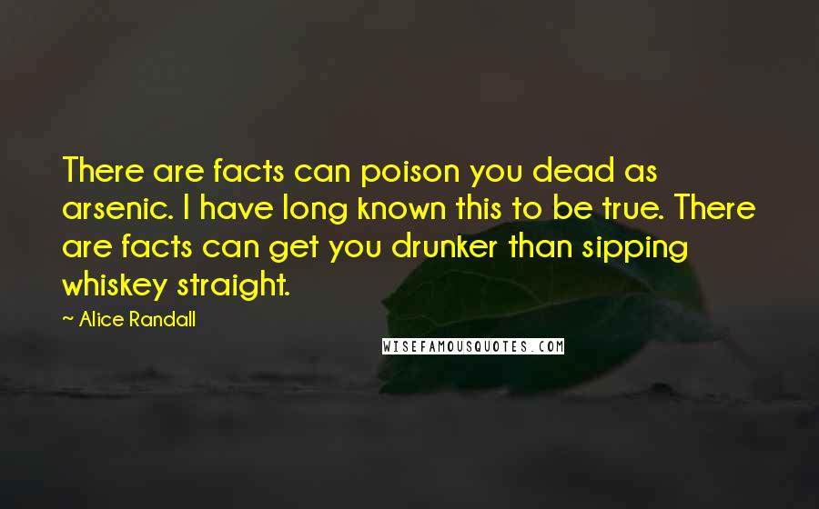 Alice Randall Quotes: There are facts can poison you dead as arsenic. I have long known this to be true. There are facts can get you drunker than sipping whiskey straight.